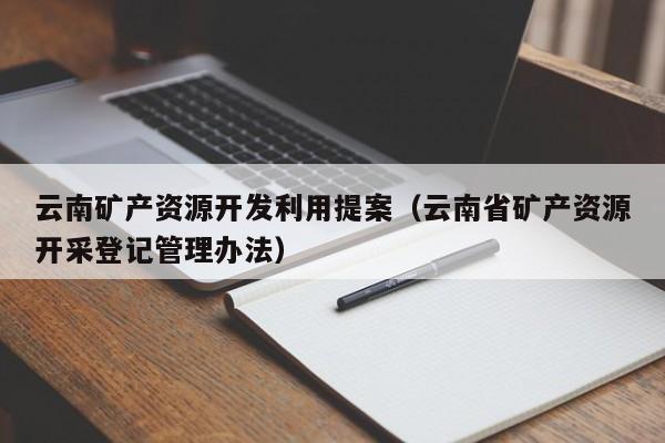 云南矿产资源开发利用提案（云南省矿产资源开采登记管理办法）