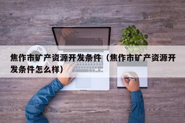 焦作市矿产资源开发条件（焦作市矿产资源开发条件怎么样）