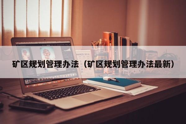 矿区规划管理办法（矿区规划管理办法最新）