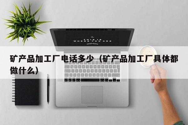 矿产品加工厂电话多少（矿产品加工厂具体都做什么）