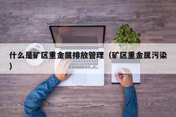 什么是矿区重金属排放管理（矿区重金属污染）