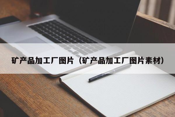 矿产品加工厂图片（矿产品加工厂图片素材）