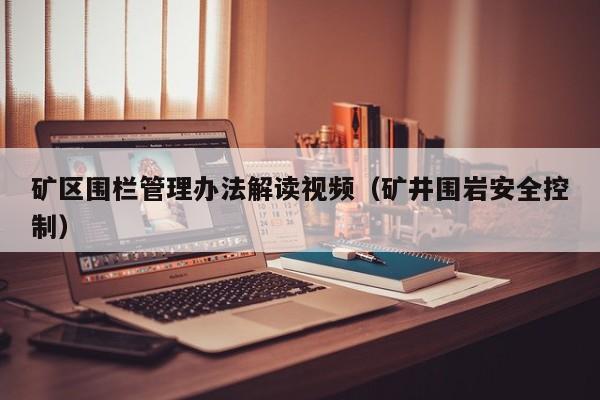 矿区围栏管理办法解读视频（矿井围岩安全控制）