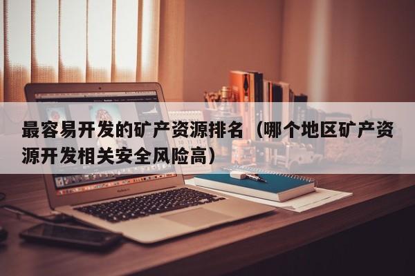 最容易开发的矿产资源排名（哪个地区矿产资源开发相关安全风险高）