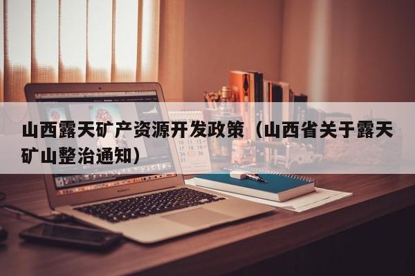 山西露天矿产资源开发政策（山西省关于露天矿山整治通知）