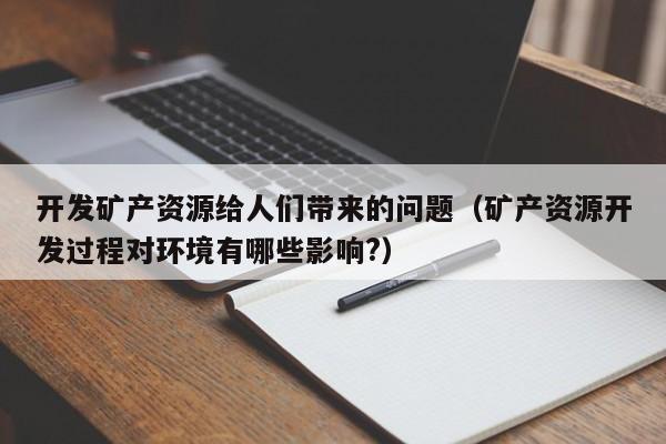开发矿产资源给人们带来的问题（矿产资源开发过程对环境有哪些影响?）