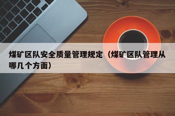 煤矿区队安全质量管理规定（煤矿区队管理从哪几个方面）