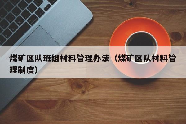 煤矿区队班组材料管理办法（煤矿区队材料管理制度）
