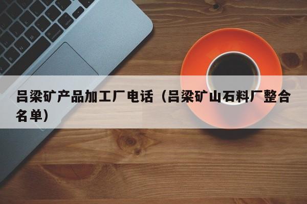 吕梁矿产品加工厂电话（吕梁矿山石料厂整合名单）