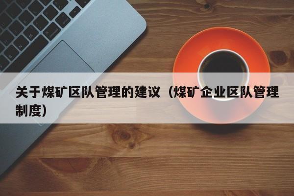 关于煤矿区队管理的建议（煤矿企业区队管理制度）