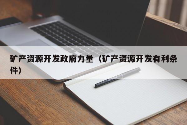 矿产资源开发政府力量（矿产资源开发有利条件）