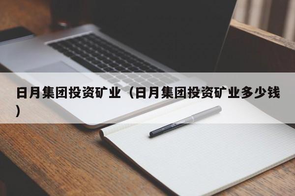 日月集团投资矿业（日月集团投资矿业多少钱）