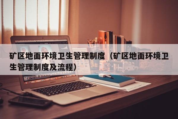 矿区地面环境卫生管理制度（矿区地面环境卫生管理制度及流程）