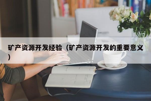 矿产资源开发经验（矿产资源开发的重要意义）