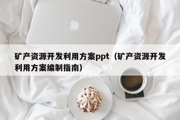 矿产资源开发利用方案ppt（矿产资源开发利用方案编制指南）