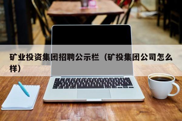 矿业投资集团招聘公示栏（矿投集团公司怎么样）