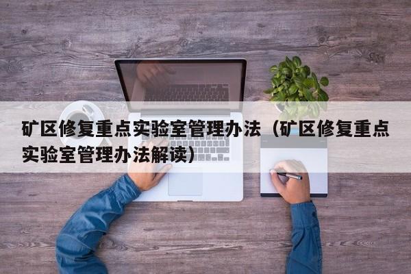 矿区修复重点实验室管理办法（矿区修复重点实验室管理办法解读）